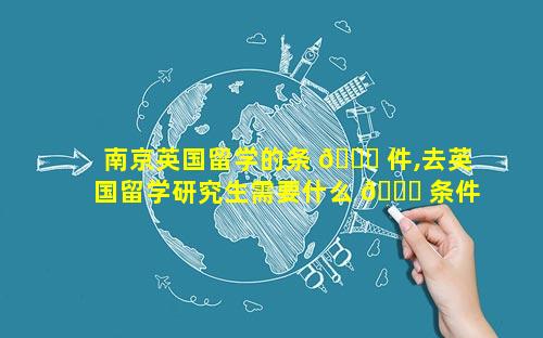 南京英国留学的条 🐝 件,去英国留学研究生需要什么 🐒 条件